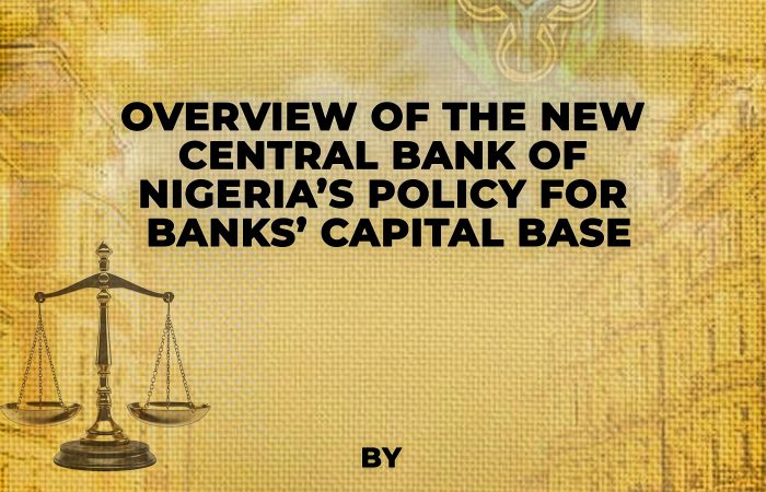 OVERVIEW OF THE NEW CENTRAL BANK OF NIGERIA’S POLICY FOR BANKS’ CAPITAL BASE